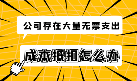 公司存在大量无票费用支出，没有发票做成本抵扣怎么办？