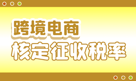 跨境电商核定征收税率！（确定综合实验区跨境电商税率）