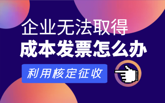 企业无法取得成本发票怎么办？（利用核定征收政策合规解决）