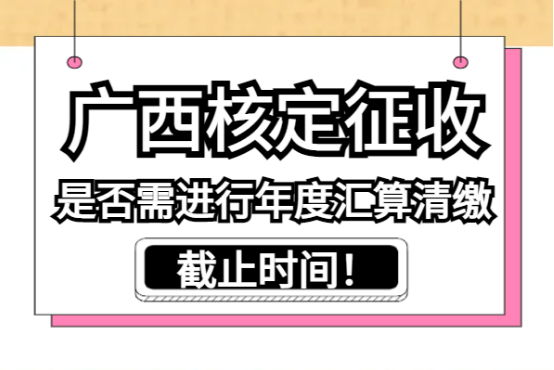 2025广西核定征收是否需进行年度汇算清缴？截止时间！