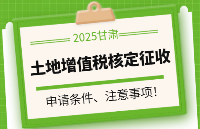 2025甘肃省土地增值税核定征收率！申请条件、注意事项！