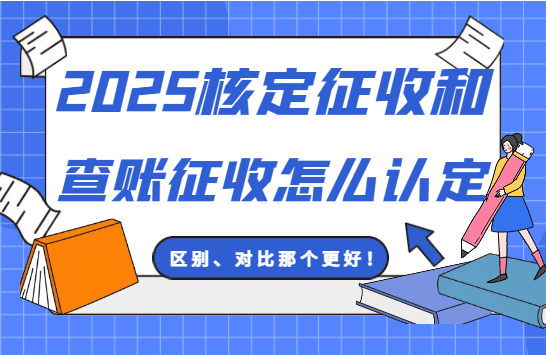 核定征收和查账征收怎么认定？（2025新政策区别、那个更好？）