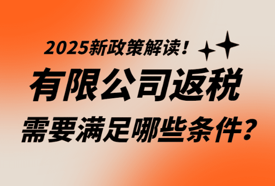 有限公司返税需要满足哪些条件？2025年新政策解读！