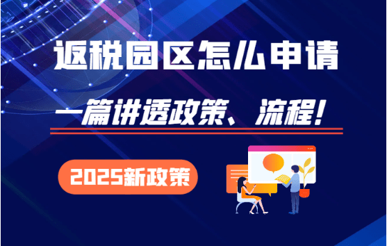 返税园区怎么申请？2025新政策流程、注意事项！